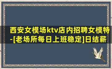 西安女模场ktv店内招聘女模特-[老场所每日上班稳定]日结薪